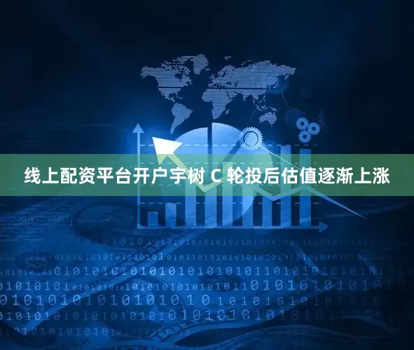 线上配资平台开户宇树 C 轮投后估值逐渐上涨