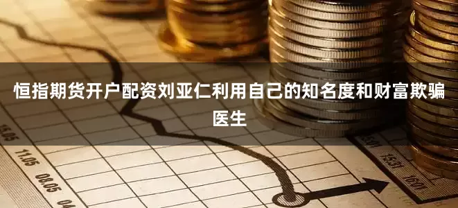 恒指期货开户配资刘亚仁利用自己的知名度和财富欺骗医生