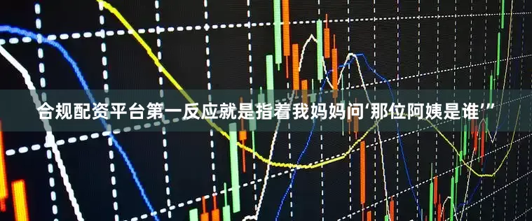 合规配资平台第一反应就是指着我妈妈问‘那位阿姨是谁’”