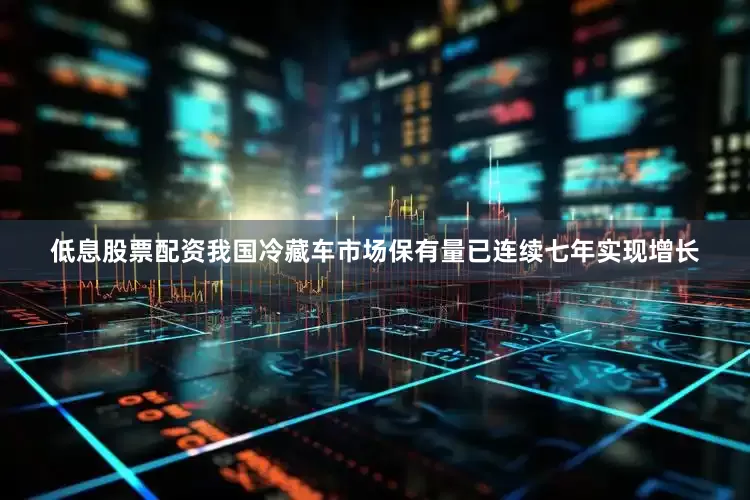 低息股票配资我国冷藏车市场保有量已连续七年实现增长