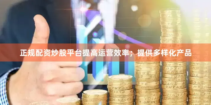 正规配资炒股平台提高运营效率；提供多样化产品