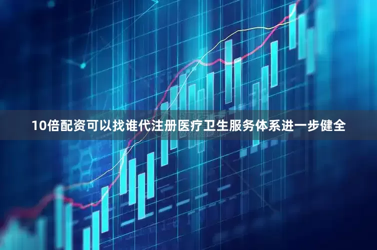 10倍配资可以找谁代注册医疗卫生服务体系进一步健全