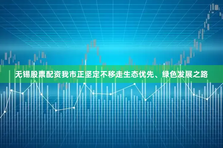 无锡股票配资我市正坚定不移走生态优先、绿色发展之路