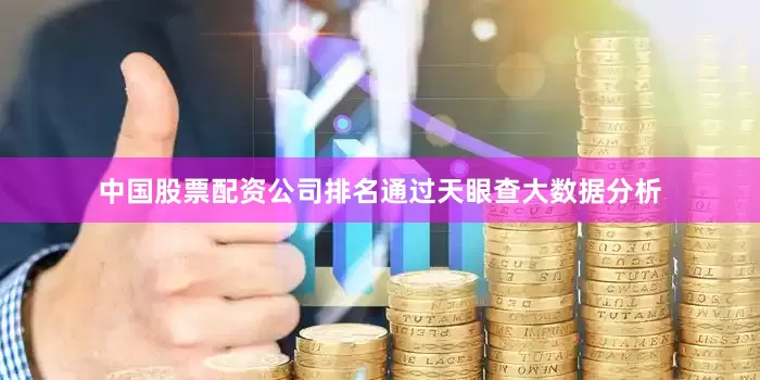 中国股票配资公司排名通过天眼查大数据分析