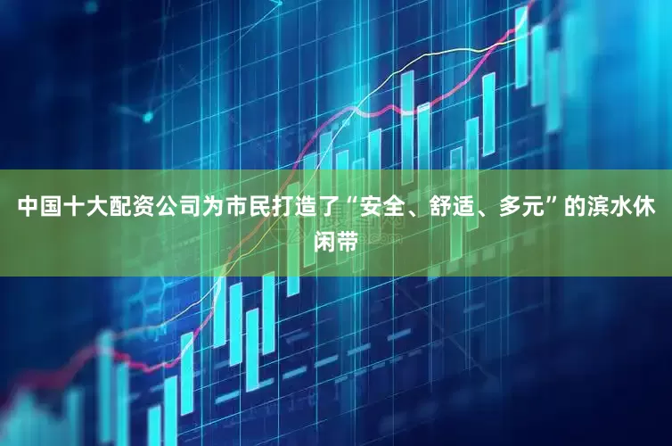 中国十大配资公司为市民打造了“安全、舒适、多元”的滨水休闲带