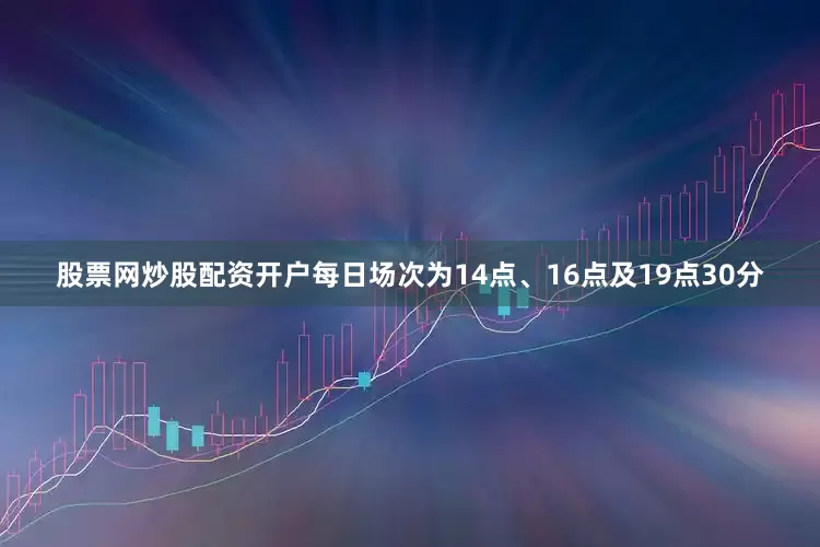 股票网炒股配资开户每日场次为14点、16点及19点30分