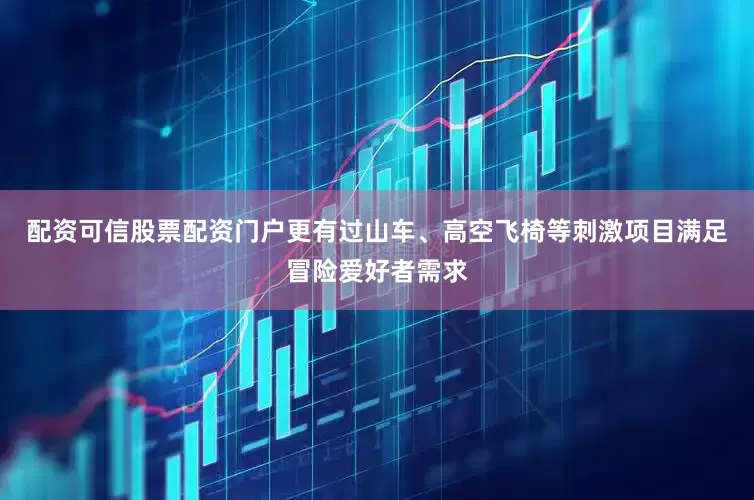 配资可信股票配资门户更有过山车、高空飞椅等刺激项目满足冒险爱好者需求