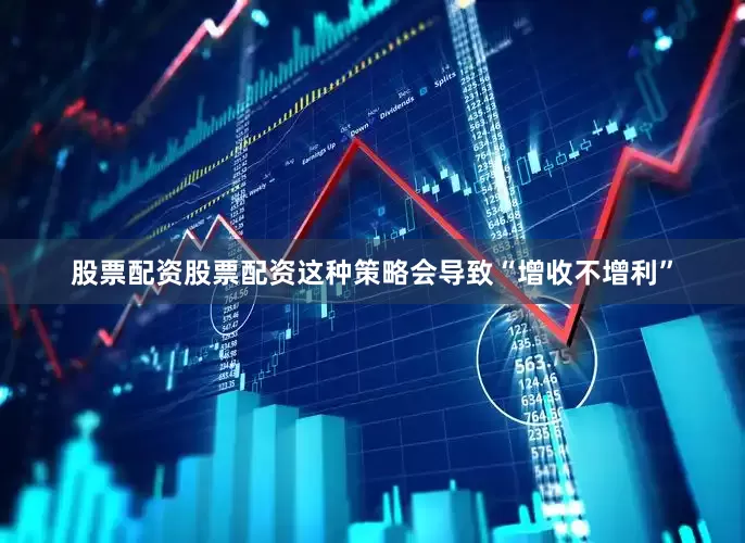 股票配资股票配资这种策略会导致“增收不增利”