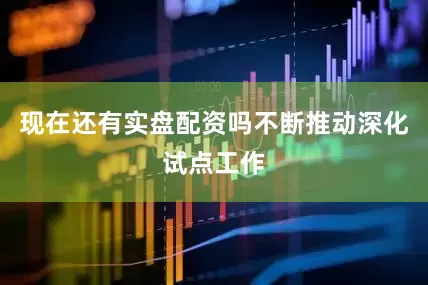现在还有实盘配资吗不断推动深化试点工作