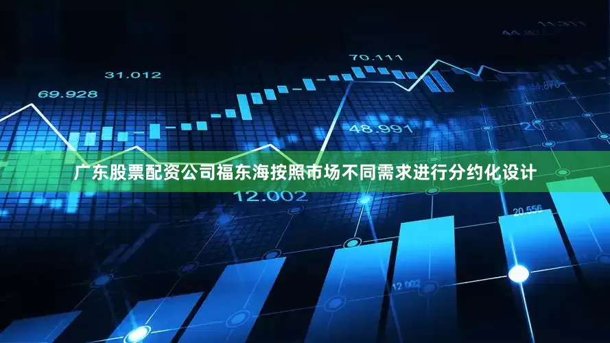 广东股票配资公司福东海按照市场不同需求进行分约化设计