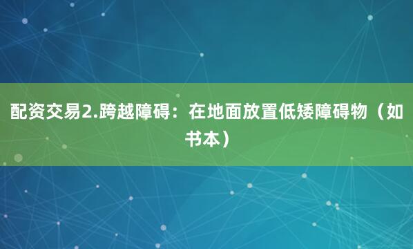 配资交易2.跨越障碍：在地面放置低矮障碍物（如书本）