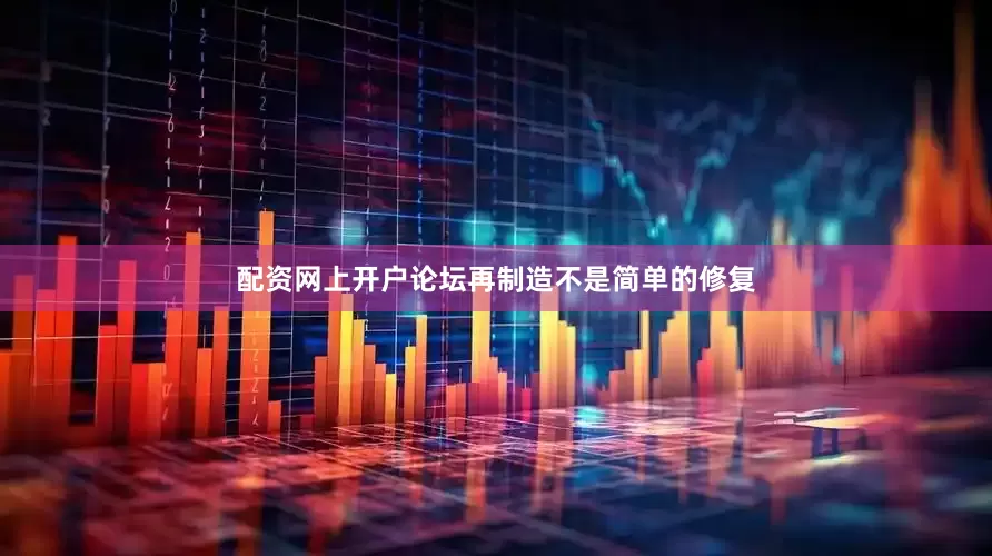 配资网上开户论坛再制造不是简单的修复