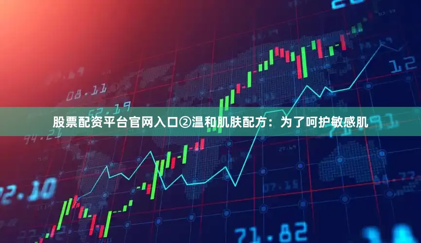 股票配资平台官网入口②温和肌肤配方：为了呵护敏感肌