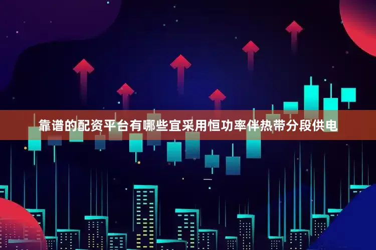 靠谱的配资平台有哪些宜采用恒功率伴热带分段供电