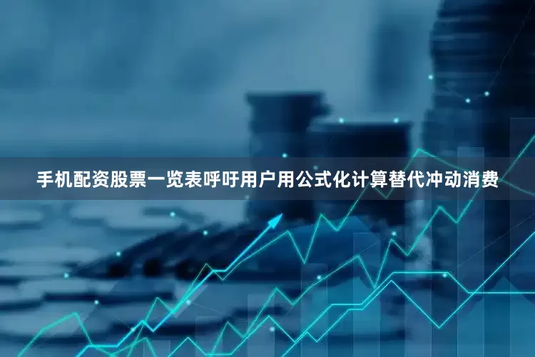 手机配资股票一览表呼吁用户用公式化计算替代冲动消费