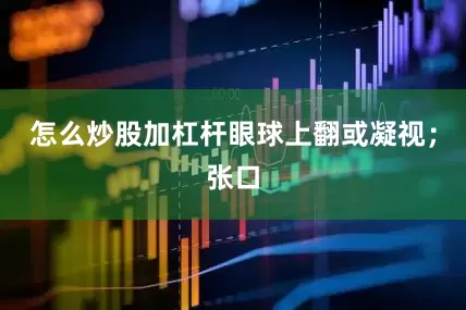 怎么炒股加杠杆眼球上翻或凝视；张口