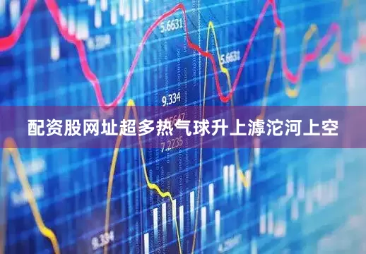 配资股网址超多热气球升上滹沱河上空