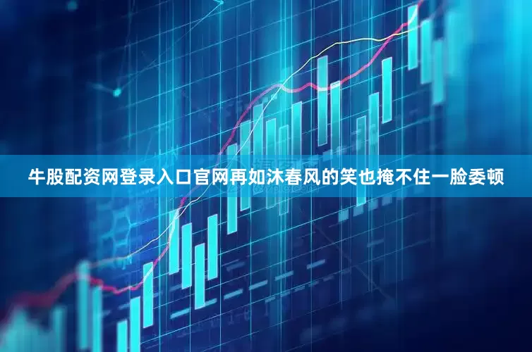 牛股配资网登录入口官网再如沐春风的笑也掩不住一脸委顿