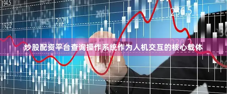 炒股配资平台查询操作系统作为人机交互的核心载体