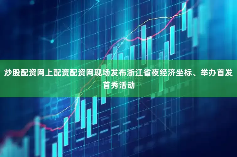 炒股配资网上配资配资网现场发布浙江省夜经济坐标、举办首发首秀活动
