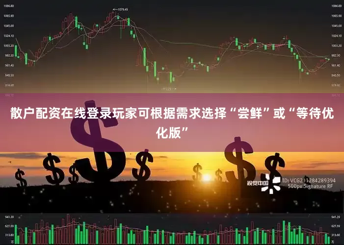 散户配资在线登录玩家可根据需求选择“尝鲜”或“等待优化版”