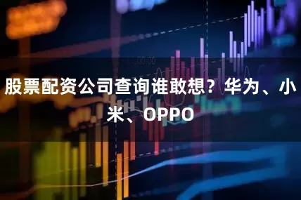 股票配资公司查询谁敢想？华为、小米、OPPO