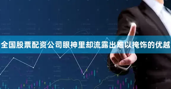 全国股票配资公司眼神里却流露出难以掩饰的优越