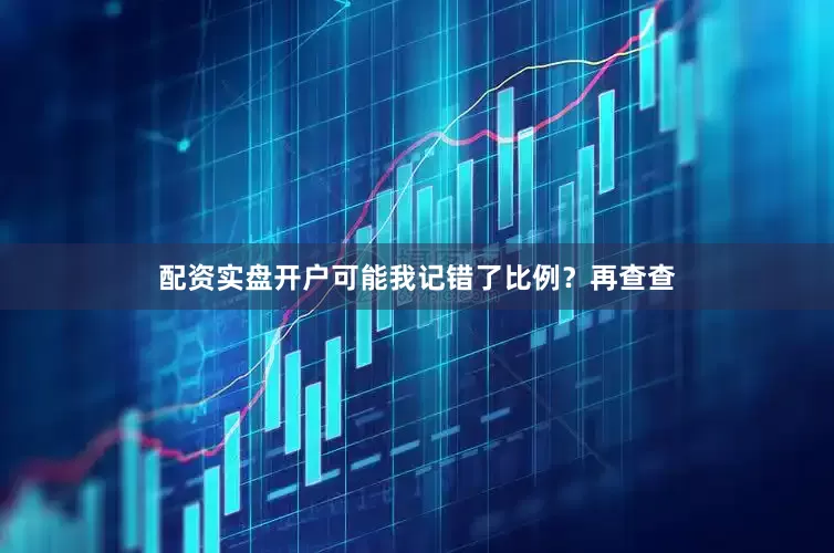 配资实盘开户可能我记错了比例？再查查