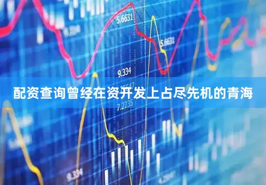 配资查询曾经在资开发上占尽先机的青海