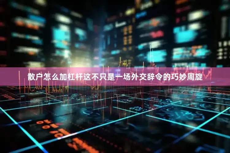 散户怎么加杠杆这不只是一场外交辞令的巧妙周旋