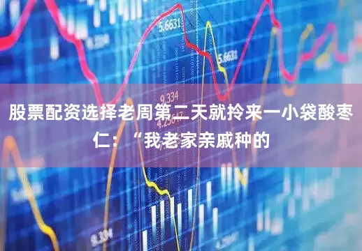 股票配资选择老周第二天就拎来一小袋酸枣仁：“我老家亲戚种的