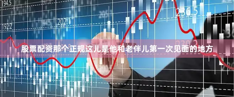 股票配资那个正规这儿是他和老伴儿第一次见面的地方