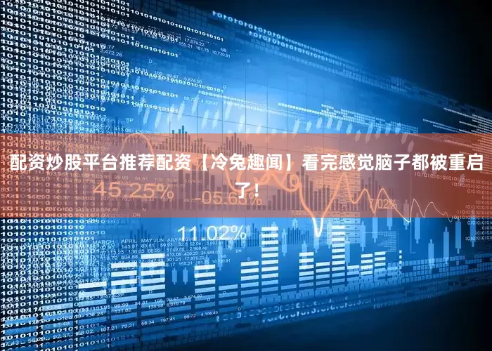 配资炒股平台推荐配资【冷兔趣闻】看完感觉脑子都被重启了！