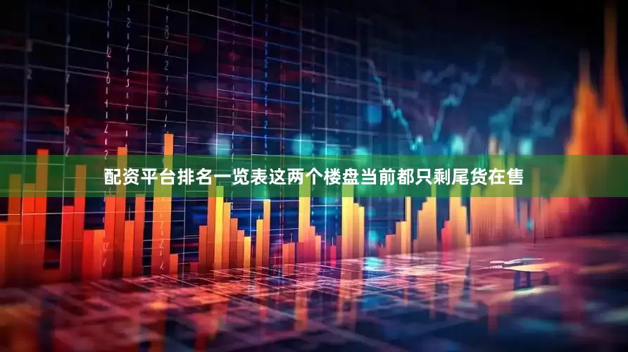 配资平台排名一览表这两个楼盘当前都只剩尾货在售