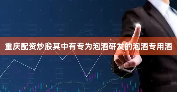 重庆配资炒股其中有专为泡酒研发的泡酒专用酒