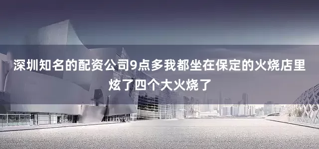 深圳知名的配资公司9点多我都坐在保定的火烧店里炫了四个大火烧了