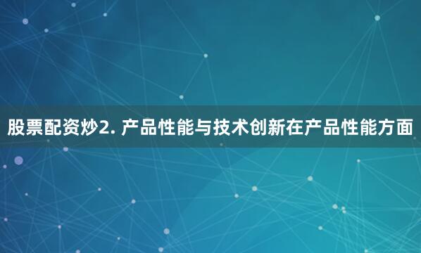 股票配资炒2. 产品性能与技术创新在产品性能方面