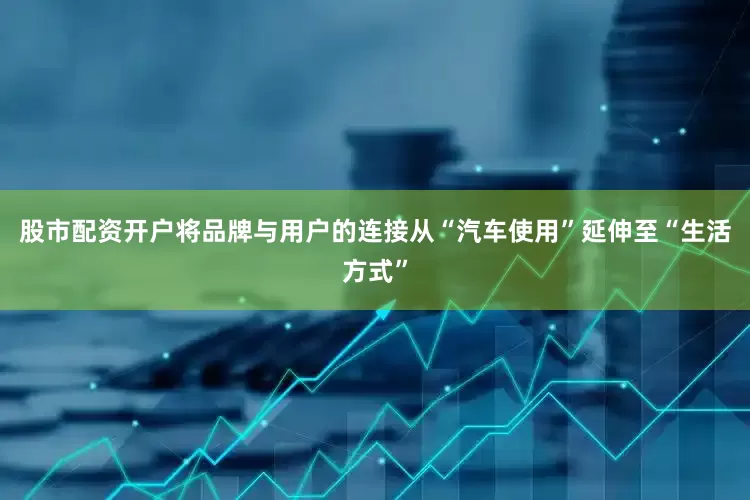 股市配资开户将品牌与用户的连接从“汽车使用”延伸至“生活方式”