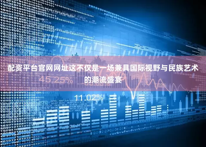 配资平台官网网址这不仅是一场兼具国际视野与民族艺术的潮流盛宴