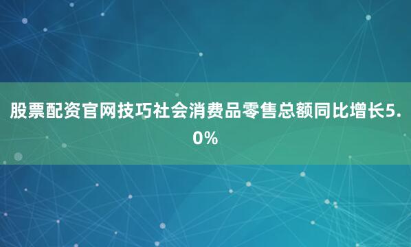 股票配资官网技巧社会消费品零售总额同比增长5.0%