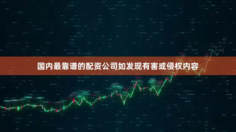 国内最靠谱的配资公司如发现有害或侵权内容