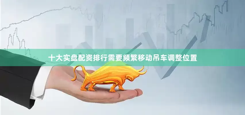十大实盘配资排行需要频繁移动吊车调整位置