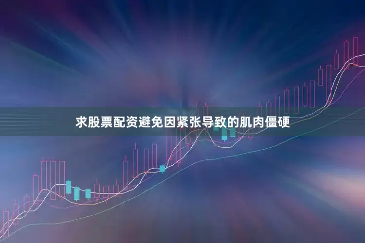 求股票配资避免因紧张导致的肌肉僵硬