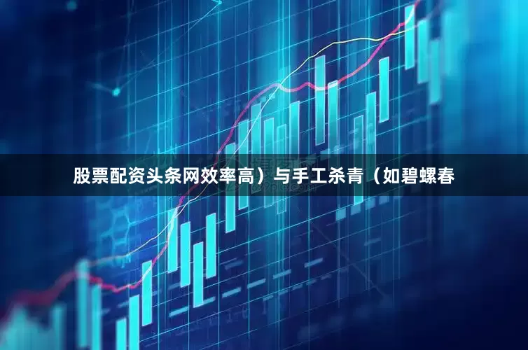 股票配资头条网效率高）与手工杀青（如碧螺春