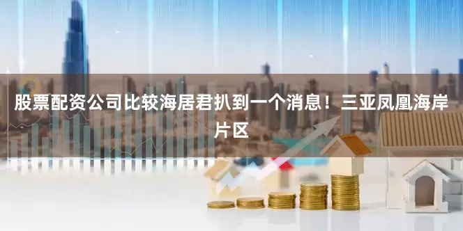 股票配资公司比较海居君扒到一个消息！三亚凤凰海岸片区