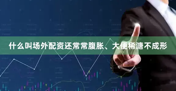 什么叫场外配资还常常腹胀、大便稀溏不成形