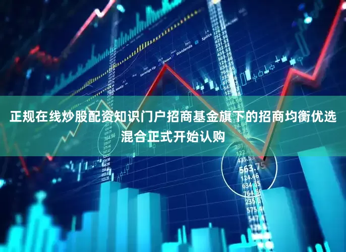 正规在线炒股配资知识门户招商基金旗下的招商均衡优选混合正式开始认购