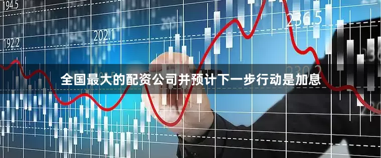 全国最大的配资公司并预计下一步行动是加息