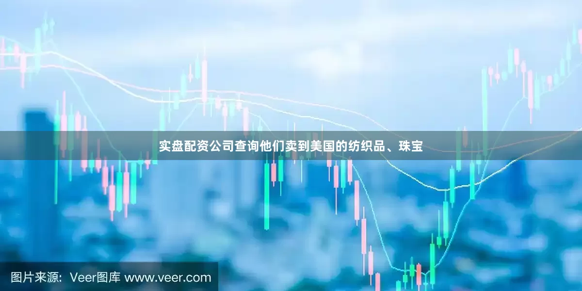 实盘配资公司查询他们卖到美国的纺织品、珠宝