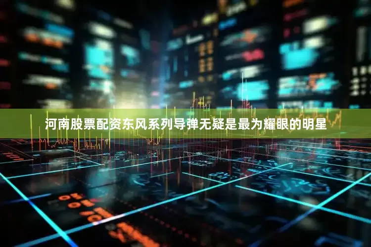 河南股票配资东风系列导弹无疑是最为耀眼的明星